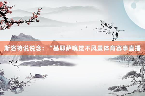 斯洛特说说念：“基耶萨嗅觉不风景体育赛事直播