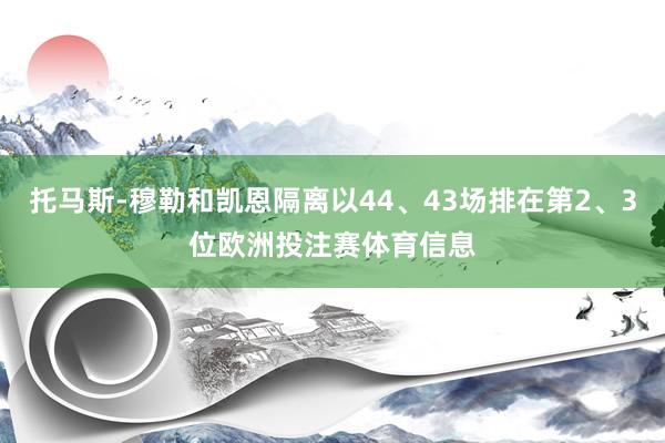 托马斯-穆勒和凯恩隔离以44、43场排在第2、3位欧洲投注赛体育信息