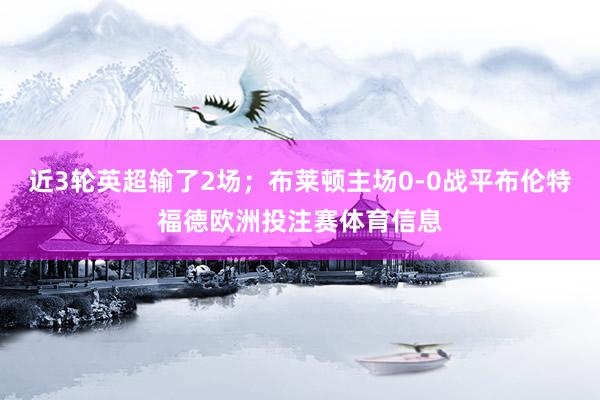 近3轮英超输了2场；布莱顿主场0-0战平布伦特福德欧洲投注赛体育信息
