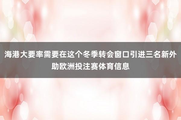 海港大要率需要在这个冬季转会窗口引进三名新外助欧洲投注赛体育信息