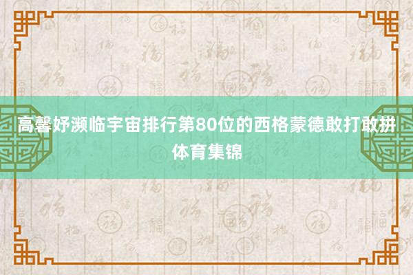 高馨妤濒临宇宙排行第80位的西格蒙德敢打敢拼体育集锦