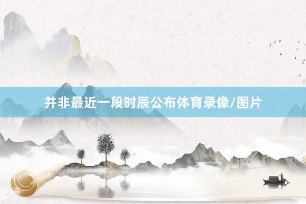 并非最近一段时辰公布体育录像/图片
