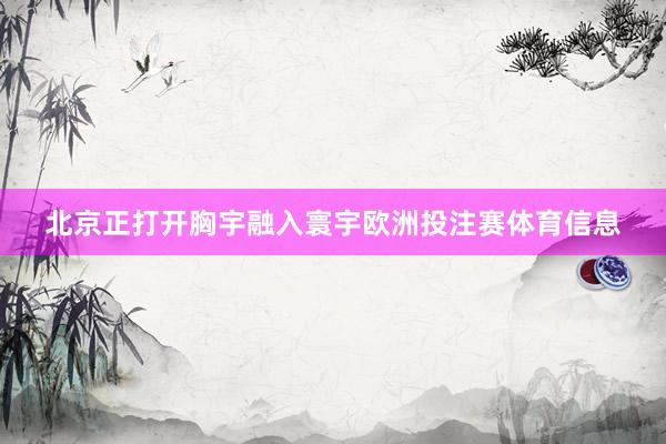 北京正打开胸宇融入寰宇欧洲投注赛体育信息
