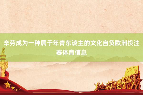 辛劳成为一种属于年青东谈主的文化自负欧洲投注赛体育信息