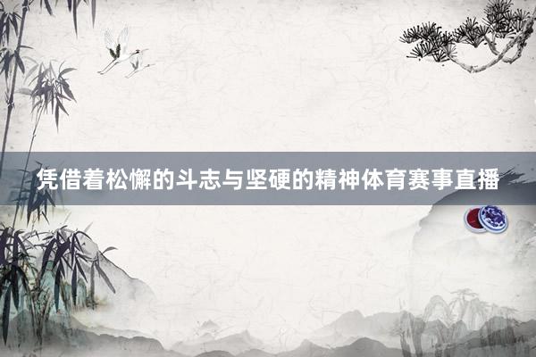 凭借着松懈的斗志与坚硬的精神体育赛事直播