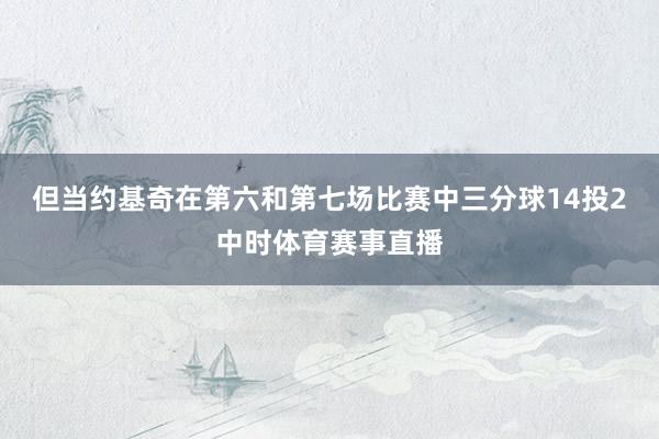 但当约基奇在第六和第七场比赛中三分球14投2中时体育赛事直播