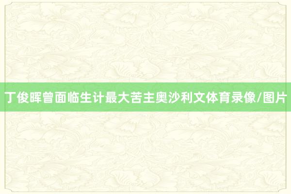 丁俊晖曾面临生计最大苦主奥沙利文体育录像/图片