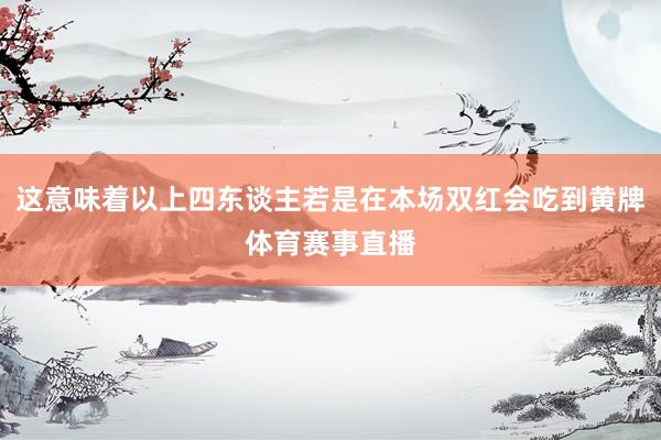 这意味着以上四东谈主若是在本场双红会吃到黄牌体育赛事直播
