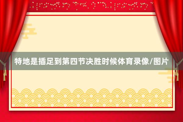 特地是插足到第四节决胜时候体育录像/图片