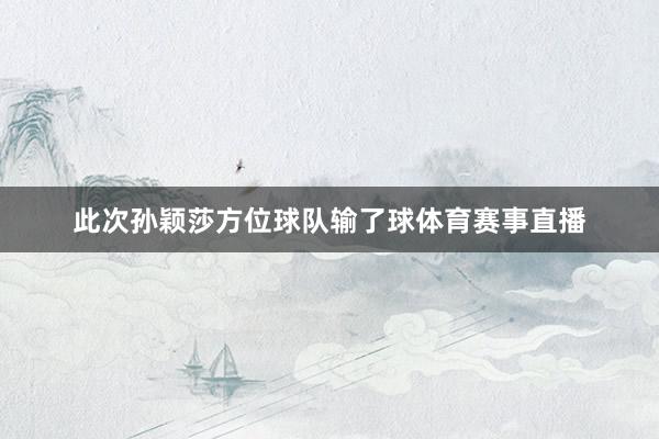 此次孙颖莎方位球队输了球体育赛事直播