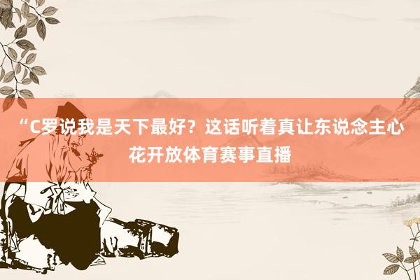 “C罗说我是天下最好？这话听着真让东说念主心花开放体育赛事直播