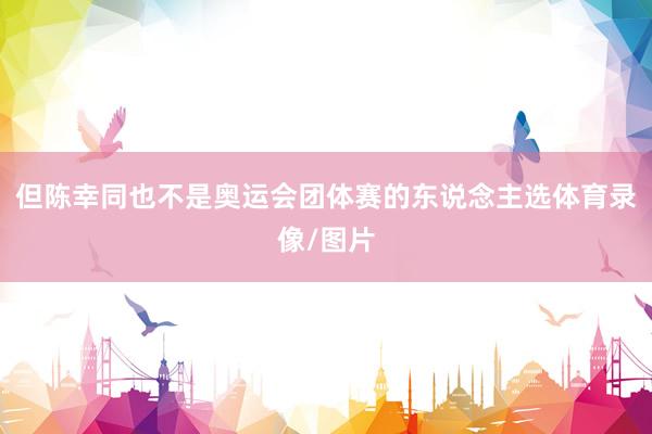 但陈幸同也不是奥运会团体赛的东说念主选体育录像/图片