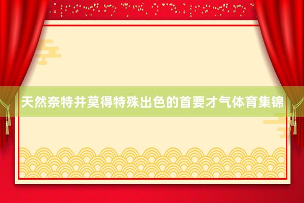天然奈特并莫得特殊出色的首要才气体育集锦