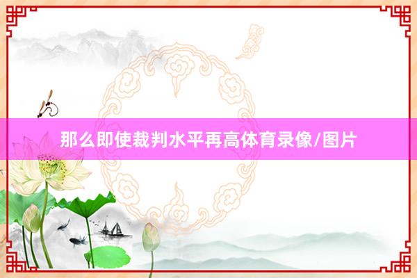 那么即使裁判水平再高体育录像/图片