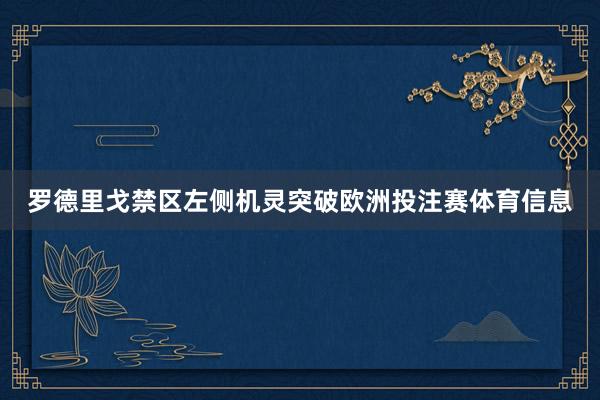 罗德里戈禁区左侧机灵突破欧洲投注赛体育信息