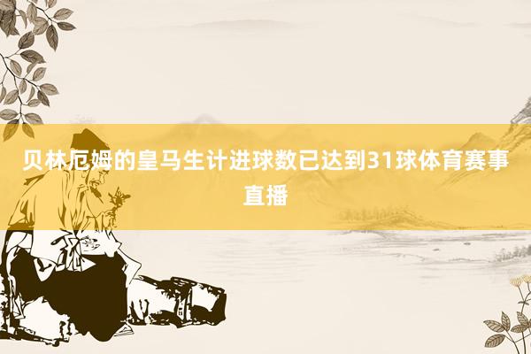 贝林厄姆的皇马生计进球数已达到31球体育赛事直播