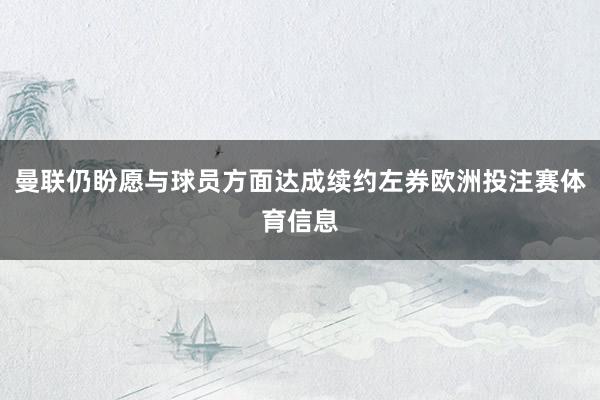 曼联仍盼愿与球员方面达成续约左券欧洲投注赛体育信息