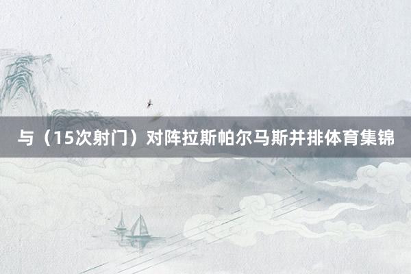 与（15次射门）对阵拉斯帕尔马斯并排体育集锦