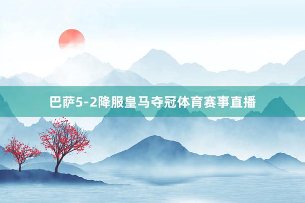 巴萨5-2降服皇马夺冠体育赛事直播