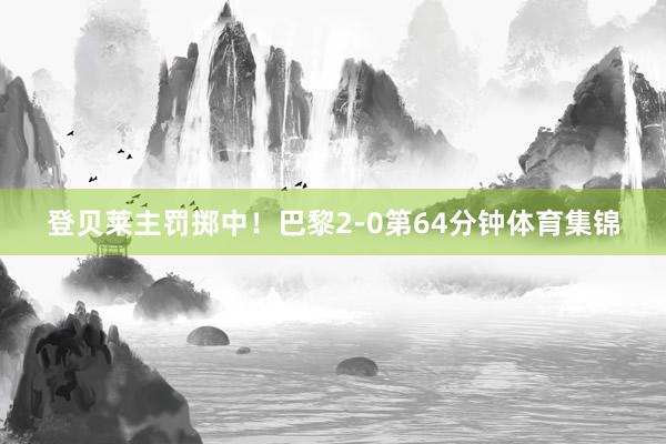 登贝莱主罚掷中！巴黎2-0第64分钟体育集锦