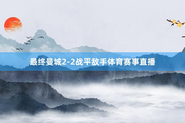 最终曼城2-2战平敌手体育赛事直播