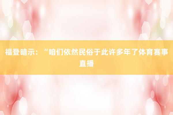 福登暗示：“咱们依然民俗于此许多年了体育赛事直播