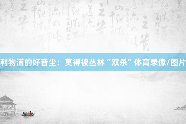 利物浦的好音尘：莫得被丛林“双杀”体育录像/图片