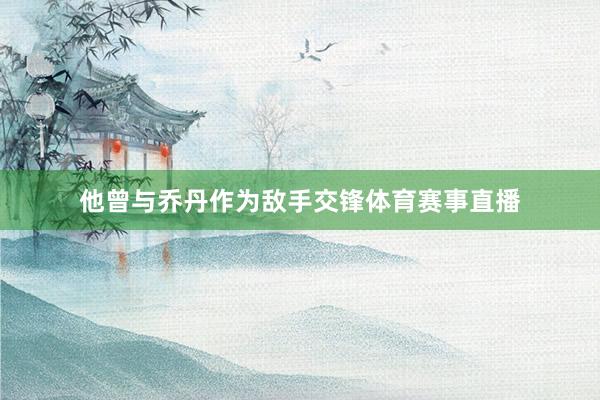 他曾与乔丹作为敌手交锋体育赛事直播