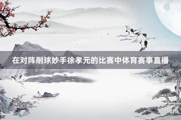 在对阵削球妙手徐孝元的比赛中体育赛事直播