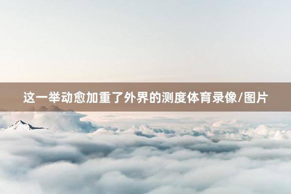 这一举动愈加重了外界的测度体育录像/图片