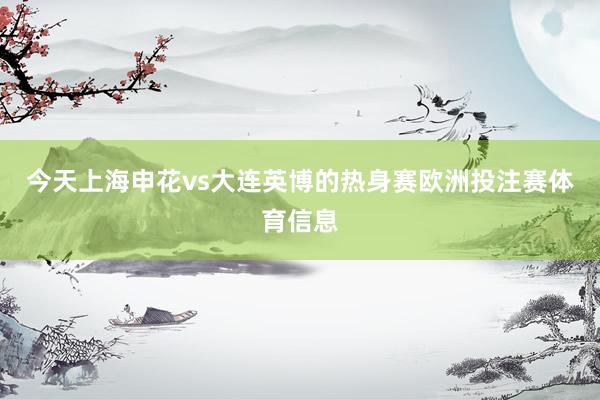 今天上海申花vs大连英博的热身赛欧洲投注赛体育信息