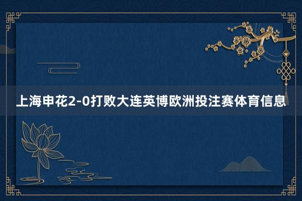 上海申花2-0打败大连英博欧洲投注赛体育信息