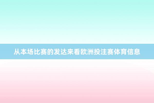 从本场比赛的发达来看欧洲投注赛体育信息