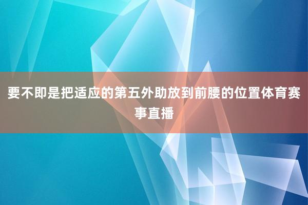 要不即是把适应的第五外助放到前腰的位置体育赛事直播