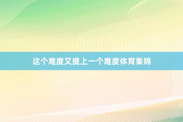 这个难度又提上一个难度体育集锦