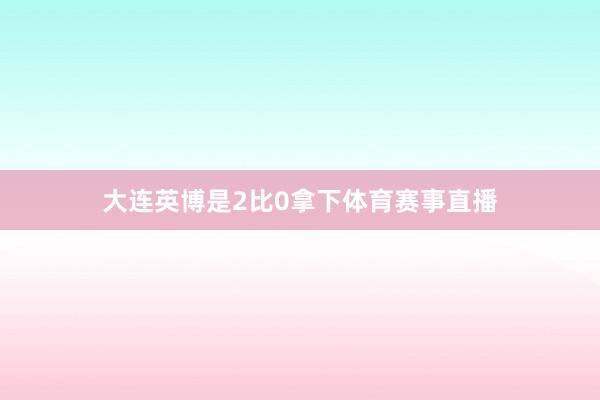 大连英博是2比0拿下体育赛事直播
