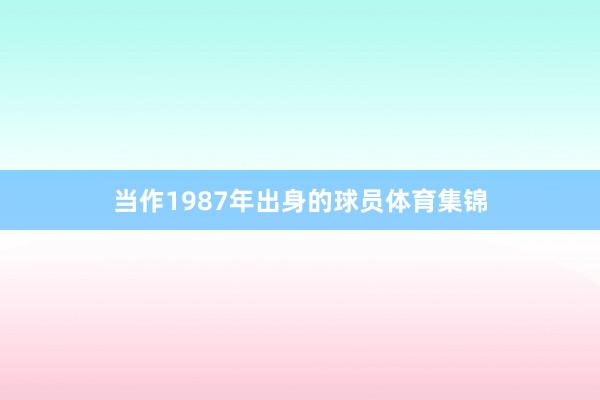 当作1987年出身的球员体育集锦