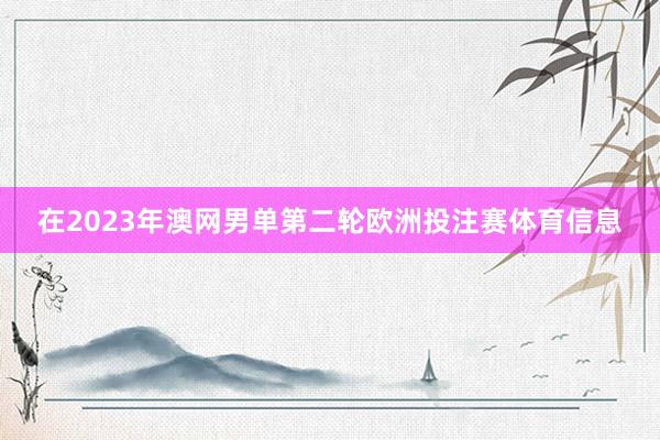 在2023年澳网男单第二轮欧洲投注赛体育信息