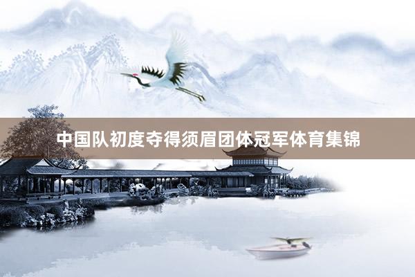 中国队初度夺得须眉团体冠军体育集锦