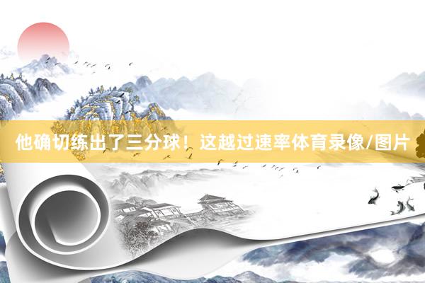 他确切练出了三分球！这越过速率体育录像/图片
