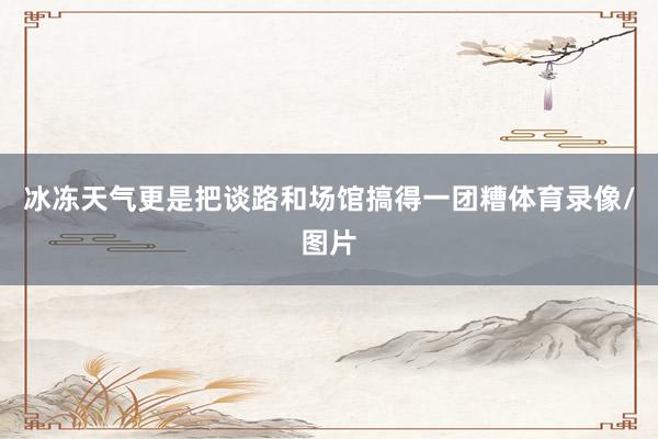 冰冻天气更是把谈路和场馆搞得一团糟体育录像/图片