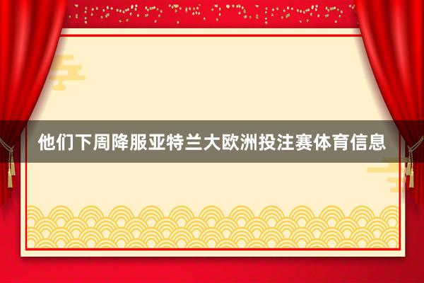 他们下周降服亚特兰大欧洲投注赛体育信息