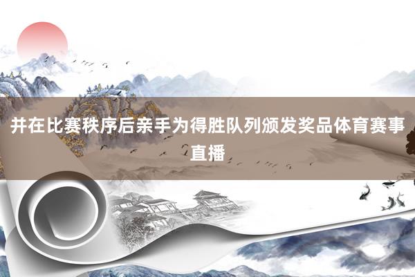 并在比赛秩序后亲手为得胜队列颁发奖品体育赛事直播