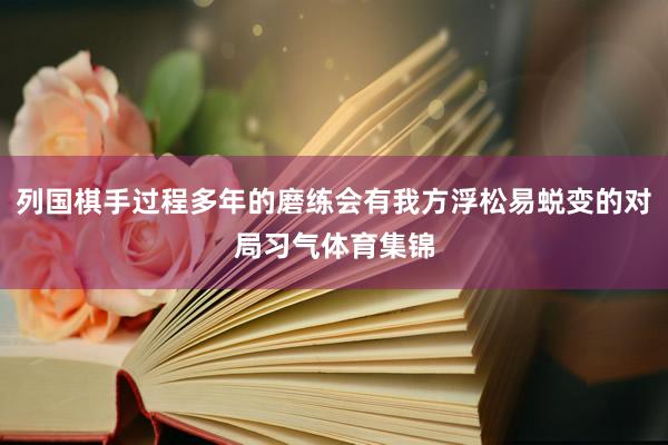 列国棋手过程多年的磨练会有我方浮松易蜕变的对局习气体育集锦