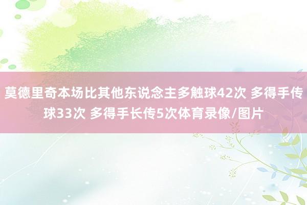 莫德里奇本场比其他东说念主多触球42次 多得手传球33次 多得手长传5次体育录像/图片