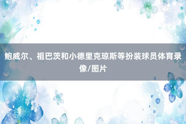 鲍威尔、祖巴茨和小德里克琼斯等扮装球员体育录像/图片