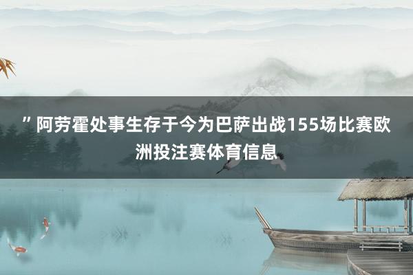 ”　　阿劳霍处事生存于今为巴萨出战155场比赛欧洲投注赛体育信息