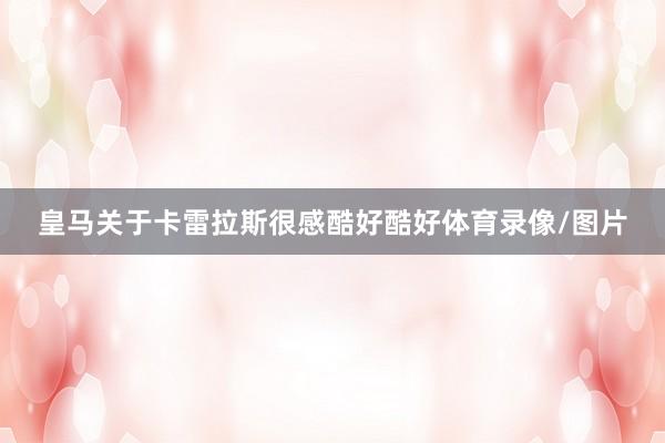 皇马关于卡雷拉斯很感酷好酷好体育录像/图片
