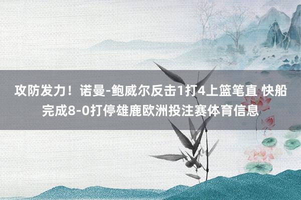 攻防发力！诺曼-鲍威尔反击1打4上篮笔直 快船完成8-0打停雄鹿欧洲投注赛体育信息