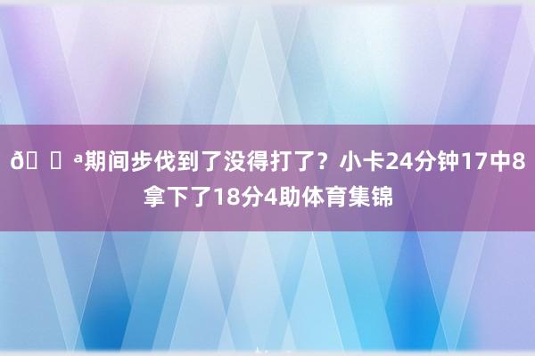 😪期间步伐到了没得打了？小卡24分钟17中8拿下了18分4助体育集锦